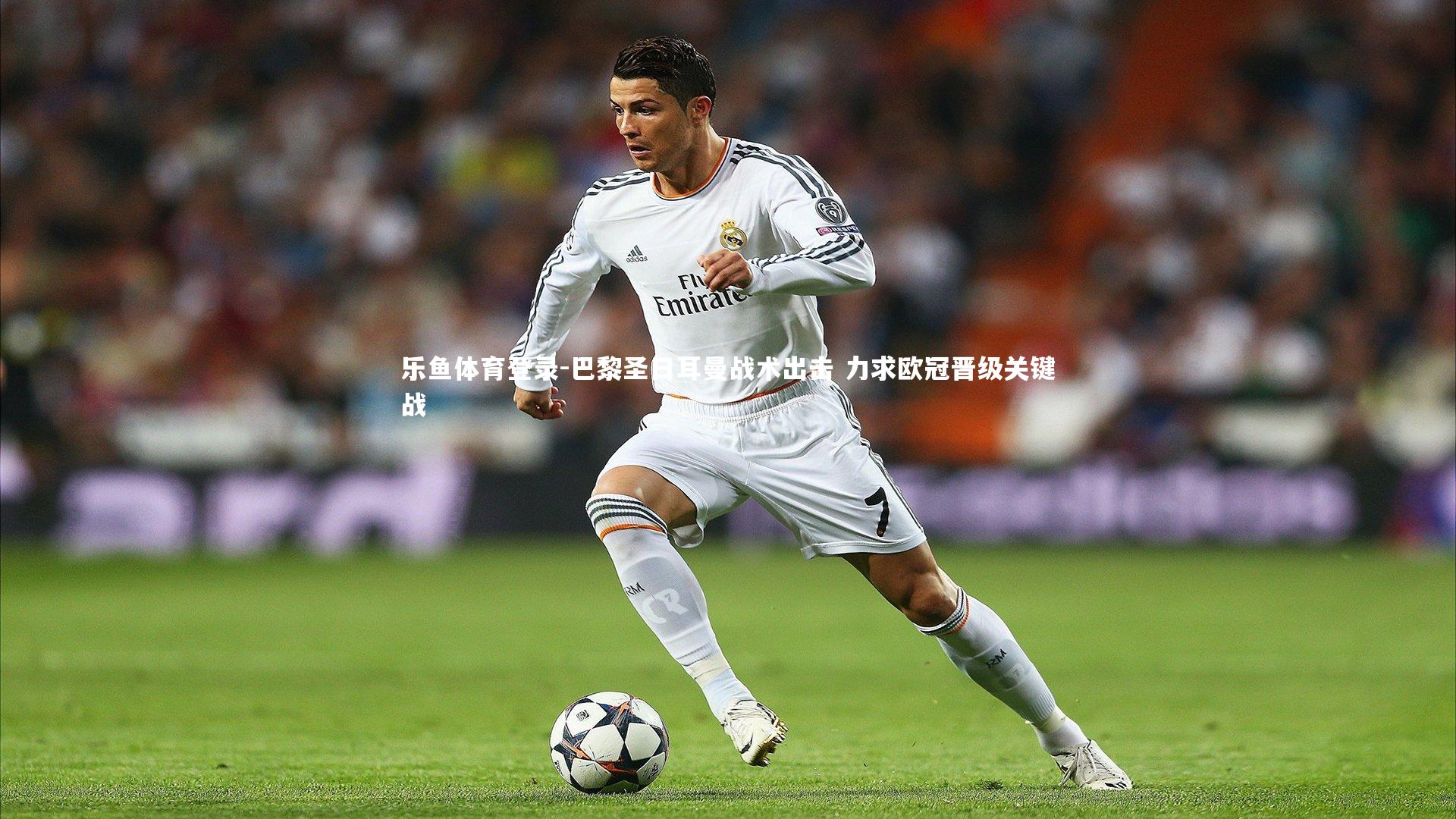 巴黎圣日耳曼战术出击 力求欧冠晋级关键战