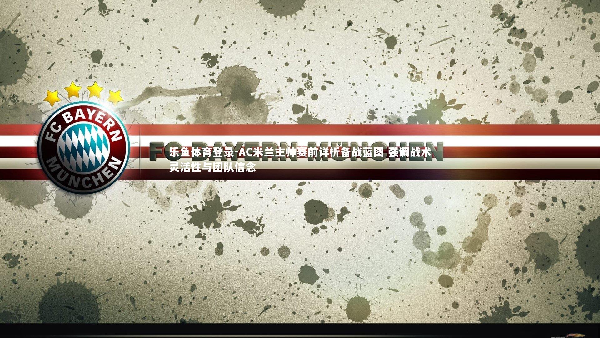 乐鱼体育登录-AC米兰主帅赛前详析备战蓝图 强调战术灵活性与团队信念